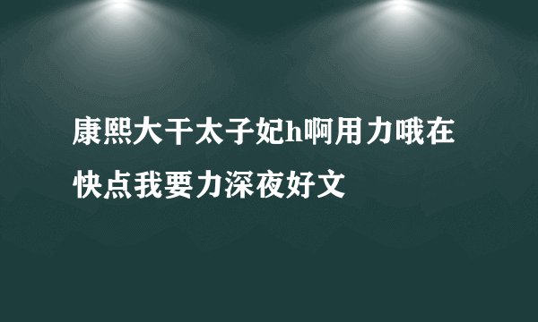 康熙大干太子妃h啊用力哦在快点我要力深夜好文