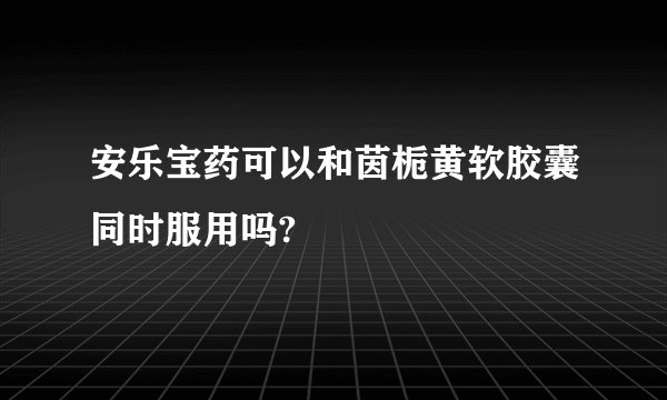 安乐宝药可以和茵栀黄软胶囊同时服用吗?