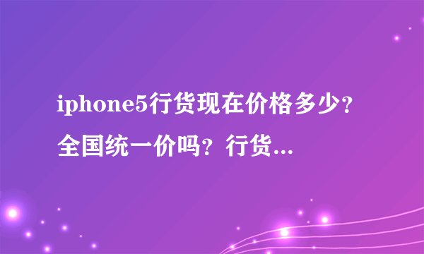 iphone5行货现在价格多少?全国统一价吗?行货是全国保修吗?