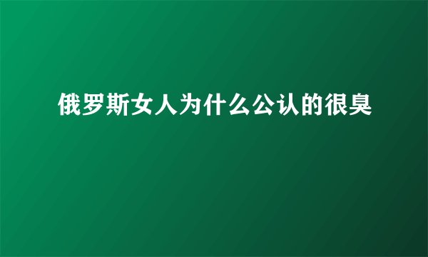 俄罗斯女人为什么公认的很臭