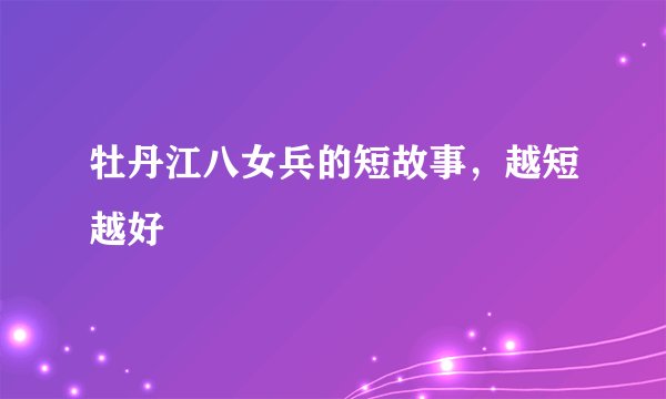 牡丹江八女兵的短故事，越短越好