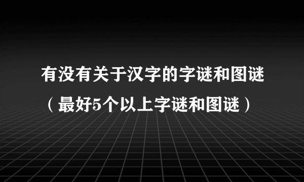 有没有关于汉字的字谜和图谜(最好5个以上字谜和图谜)