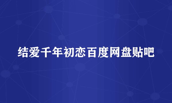 结爱千年初恋百度网盘贴吧