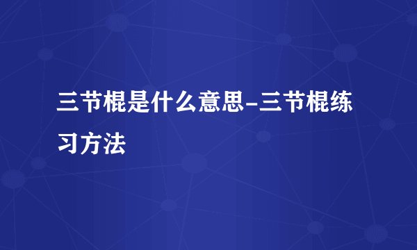 三节棍是什么意思-三节棍练习方法