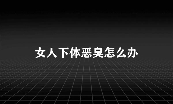 女人下体恶臭怎么办