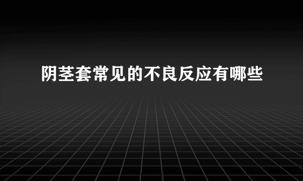 阴茎套常见的不良反应有哪些