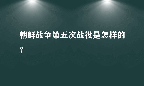 朝鲜战争第五次战役是怎样的？