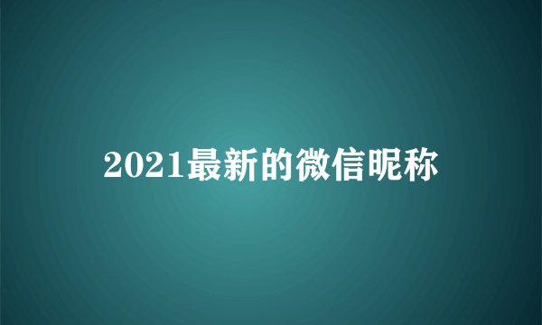 2021最新的微信昵称