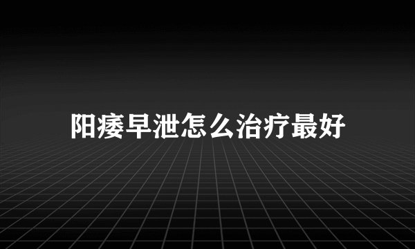 阳痿早泄怎么治疗最好