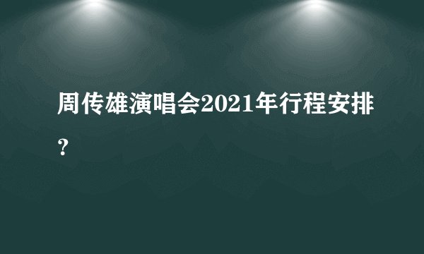 周传雄演唱会2021年行程安排？