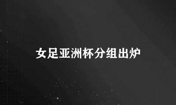 女足亚洲杯分组出炉