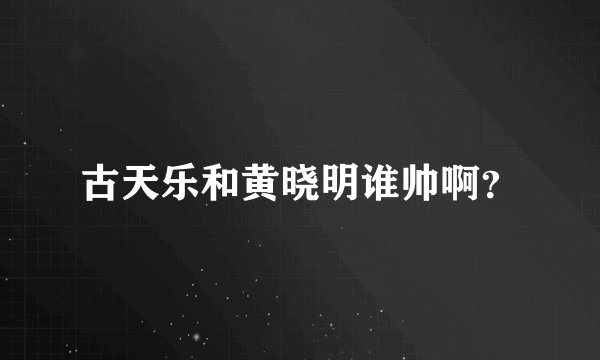 古天乐和黄晓明谁帅啊？