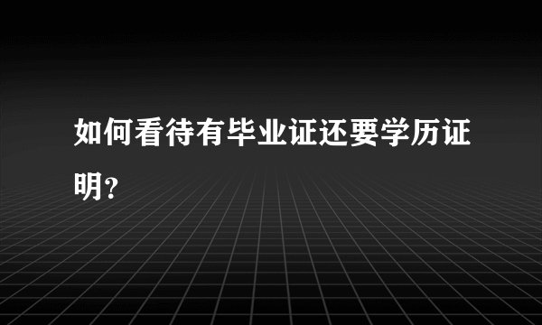 如何看待有毕业证还要学历证明？