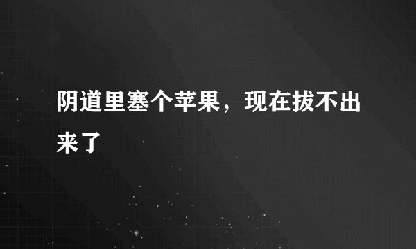 阴道里塞个苹果，现在拔不出来了