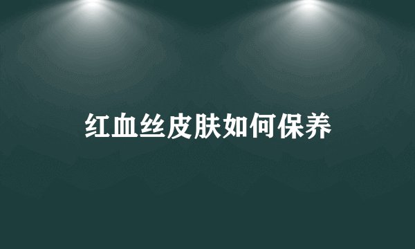 红血丝皮肤如何保养