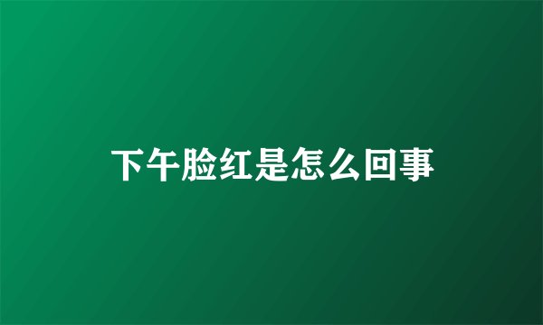 下午脸红是怎么回事
