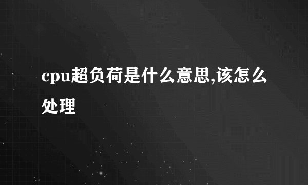 cpu超负荷是什么意思,该怎么处理