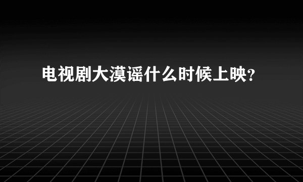 电视剧大漠谣什么时候上映？