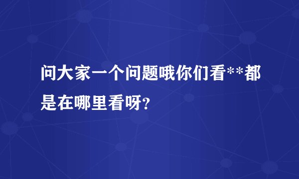 问大家一个问题哦你们看**都是在哪里看呀？
