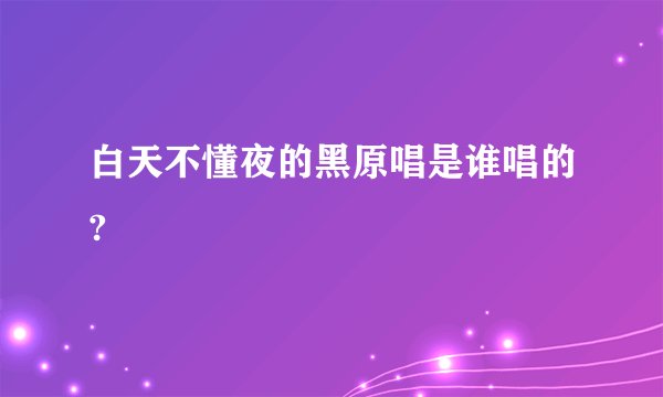 白天不懂夜的黑原唱是谁唱的?