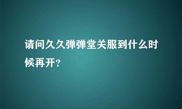 请问久久弹弹堂关服到什么时候再开？