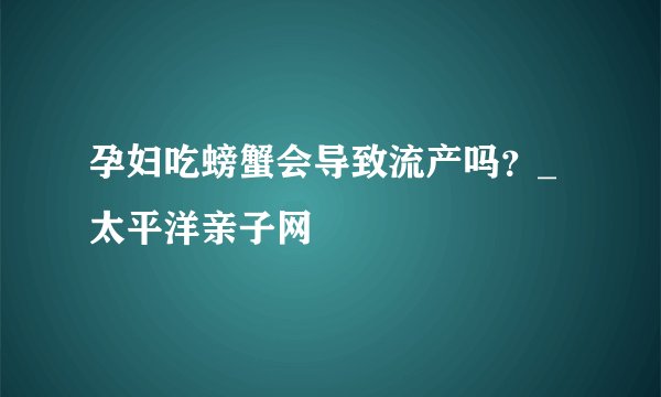 孕妇吃螃蟹会导致流产吗？_太平洋亲子网