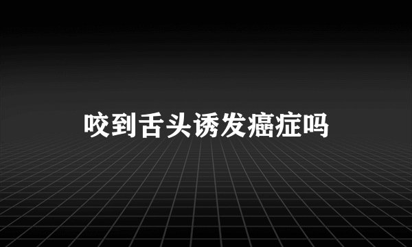 咬到舌头诱发癌症吗