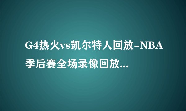 G4热火vs凯尔特人回放-NBA季后赛全场录像回放集锦（2022年5月24日）