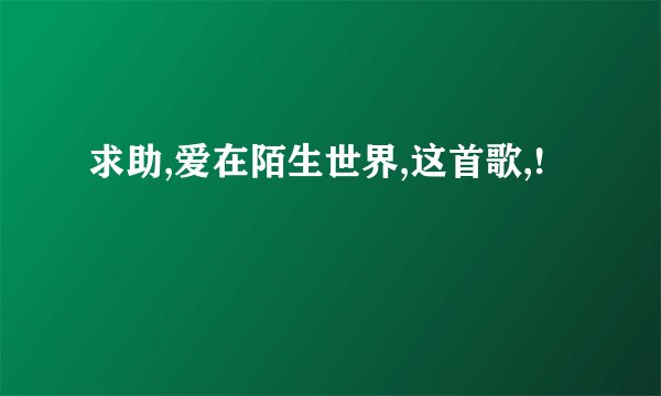求助,爱在陌生世界,这首歌,!