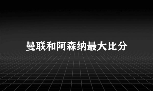 曼联和阿森纳最大比分