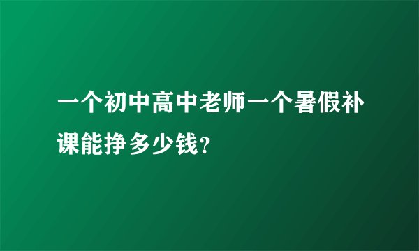 一个初中高中老师一个暑假补课能挣多少钱？