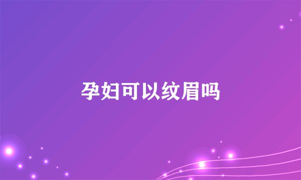 孕妇可以纹眉吗