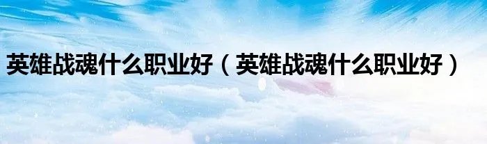 英雄战魂什么职业好（英雄战魂什么职业好）