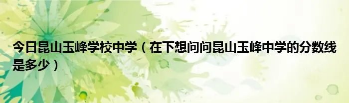 今日昆山玉峰学校中学（在下想问问昆山玉峰中学的分数线是多少）