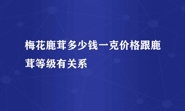 梅花鹿茸多少钱一克价格跟鹿茸等级有关系