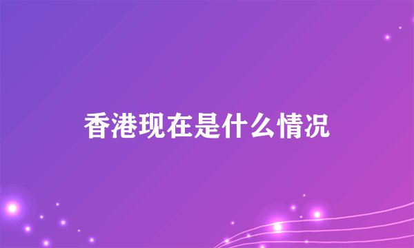 香港现在是什么情况