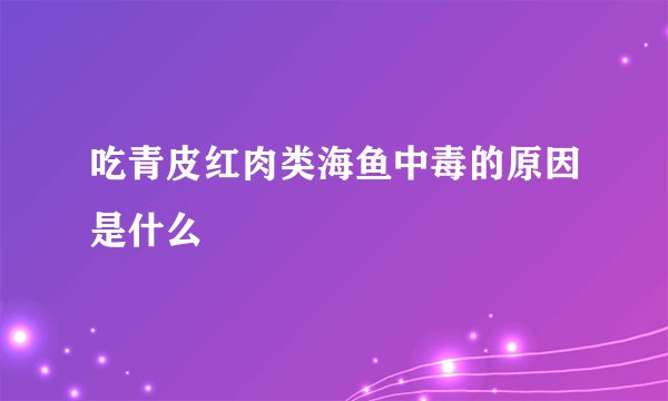 吃青皮红肉类海鱼中毒的原因是什么