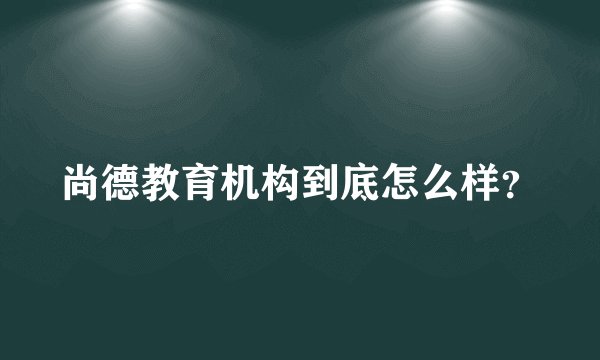 尚德教育机构到底怎么样？