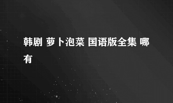 韩剧 萝卜泡菜 国语版全集 哪有