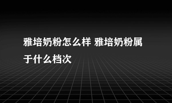 雅培奶粉怎么样 雅培奶粉属于什么档次