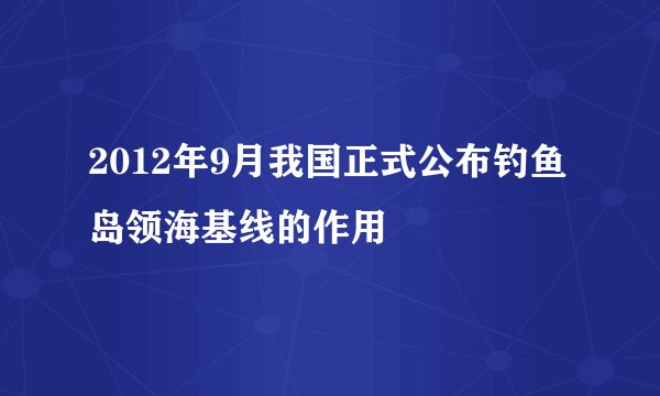 2012年9月我国正式公布钓鱼岛领海基线的作用