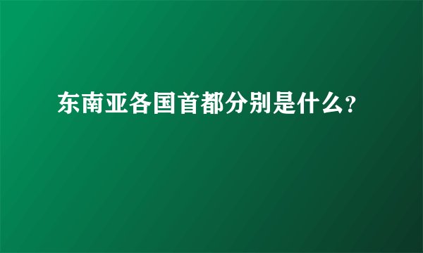 东南亚各国首都分别是什么？