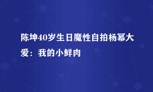 陈坤40岁生日魔性自拍杨幂大爱:我的小鲜肉