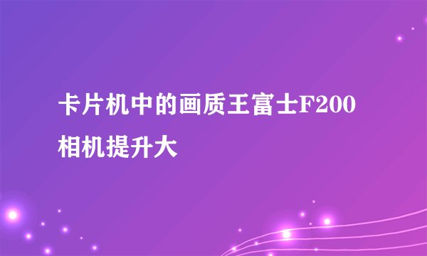 卡片机中的画质王富士F200相机提升大