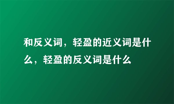 和反义词，轻盈的近义词是什么，轻盈的反义词是什么
