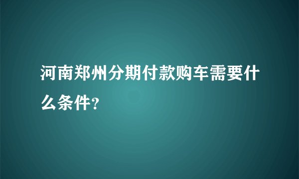 河南郑州分期付款购车需要什么条件？