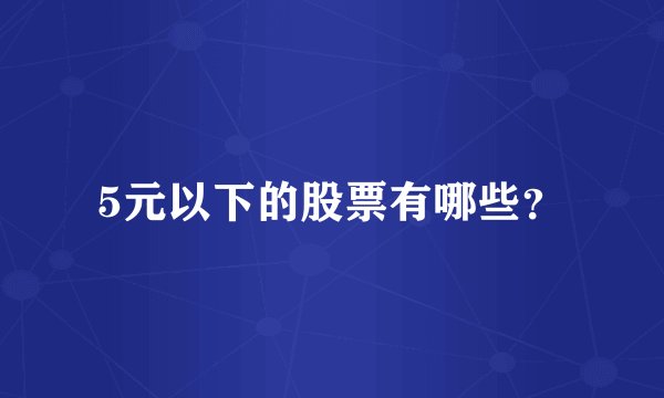 5元以下的股票有哪些？