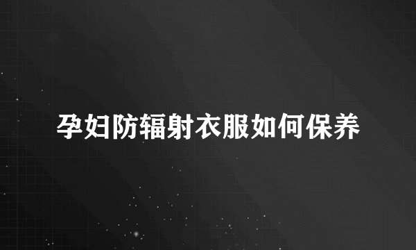 孕妇防辐射衣服如何保养
