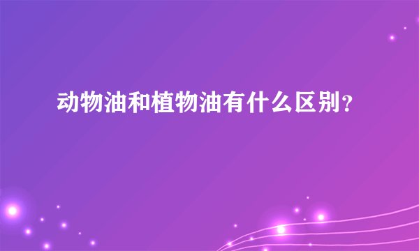 动物油和植物油有什么区别？