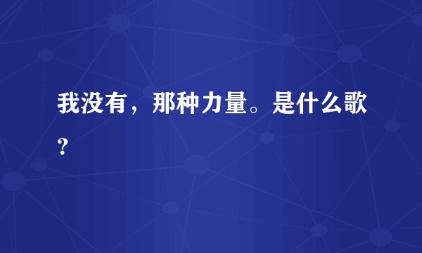 我没有，那种力量。是什么歌？